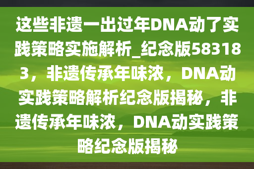 这些非遗一出过年DNA动了实践策略实施解析_纪念版583183，非遗传承年味浓，DNA动实践策略解析纪念版揭秘，非遗传承年味浓，DNA动实践策略纪念版揭秘