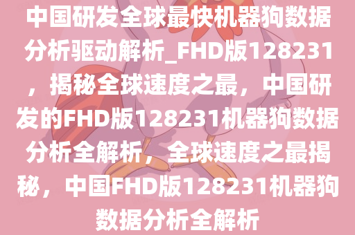 中国研发全球最快机器狗数据分析驱动解析_FHD版128231，揭秘全球速度之最，中国研发的FHD版128231机器狗数据分析全解析