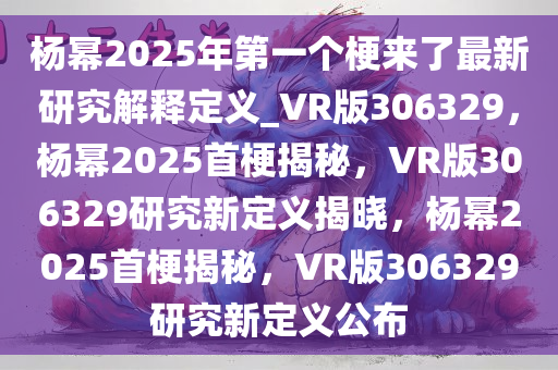 杨幂2025年第一个梗来了最新研究解释定义_VR版306329，杨幂2025首梗揭秘，VR版306329研究新定义揭晓，杨幂2025首梗揭秘，VR版306329研究新定义公布