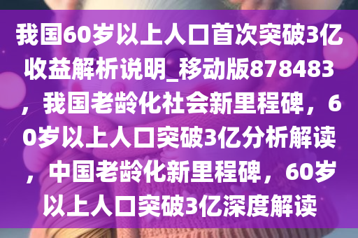 我国60岁以上人口首次突破3亿收益解析说明_移动版878483，我国老龄化社会新里程碑，60岁以上人口突破3亿分析解读，中国老龄化新里程碑，60岁以上人口突破3亿深度解读