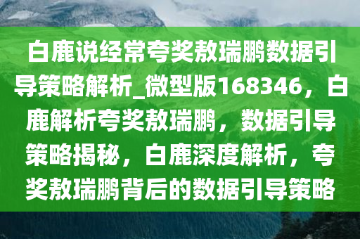 白鹿说经常夸奖敖瑞鹏数据引导策略解析_微型版168346，白鹿解析夸奖敖瑞鹏，数据引导策略揭秘，白鹿深度解析，夸奖敖瑞鹏背后的数据引导策略