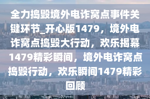 全力捣毁境外电诈窝点事件关键环节_开心版1479，境外电诈窝点捣毁大行动，欢乐揭幕1479精彩瞬间，境外电诈窝点捣毁行动，欢乐瞬间1479精彩回顾