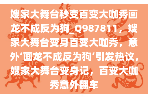 嫂家大舞台秒变百变大咖秀画龙不成反为狗_Q987811，嫂家大舞台变身百变大咖秀，意外‘画龙不成反为狗’引发热议，嫂家大舞台变身记，百变大咖秀意外翻车