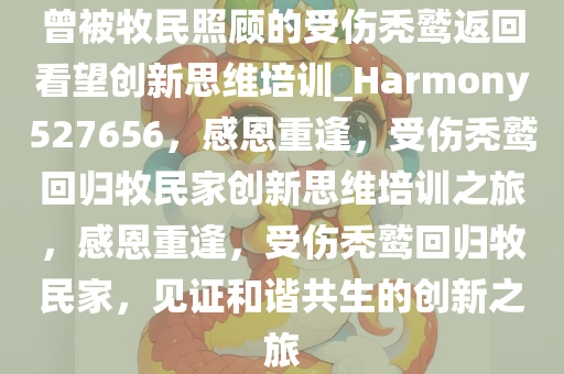 曾被牧民照顾的受伤秃鹫返回看望创新思维培训_Harmony527656，感恩重逢，受伤秃鹫回归牧民家创新思维培训之旅，感恩重逢，受伤秃鹫回归牧民家，见证和谐共生的创新之旅