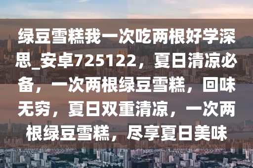 绿豆雪糕我一次吃两根好学深思_安卓725122，夏日清凉必备，一次两根绿豆雪糕，回味无穷，夏日双重清凉，一次两根绿豆雪糕，尽享夏日美味