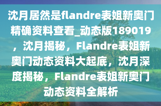 沈月居然是flandre表姐新奥门精确资料查看_动态版189019，沈月揭秘，F(xiàn)landre表姐新奥门动态资料大起底，沈月深度揭秘，F(xiàn)landre表姐新奥门动态资料全解析