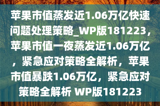 苹果市值蒸发近1.06万亿快速问题处理策略_WP版181223，苹果市值一夜蒸发近1.06万亿，紧急应对策略全解析，苹果市值暴跌1.06万亿，紧急应对策略全解析 WP版181223