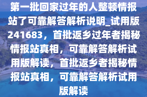 第一批回家过年的人整顿情报站了可靠解答解析说明_试用版241683，首批返乡过年者揭秘情报站真相，可靠解答解析试用版解读，首批返乡者揭秘情报站真相，可靠解答解析试用版解读