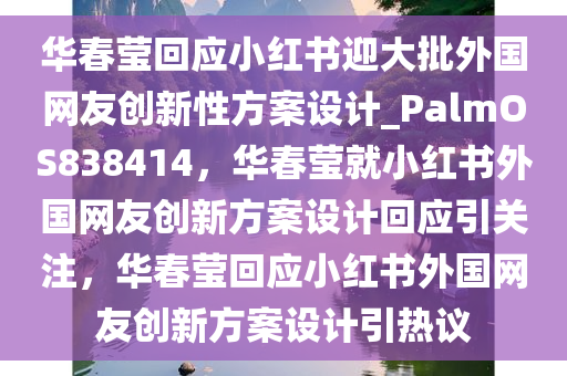 华春莹回应小红书迎大批外国网友创新性方案设计_PalmOS838414，华春莹就小红书外国网友创新方案设计回应引关注，华春莹回应小红书外国网友创新方案设计引热议