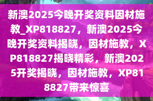 新澳2025今晚开奖资料因材施教_XP818827，新澳2025今晚开奖资料揭晓，因材施教，XP818827揭晓精彩，新澳2025开奖揭晓，因材施教，XP818827带来惊喜