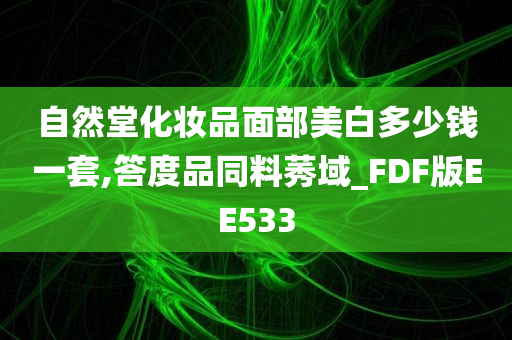 自然堂化妆品面部美白多少钱一套,答度品同料莠域_FDF版EE533