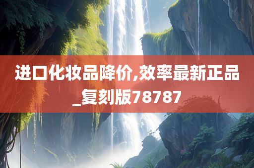 进口化妆品降价,效率最新正品_复刻版78787