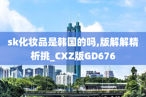 sk化妆品是韩国的吗,版解解精析挑_CXZ版GD676