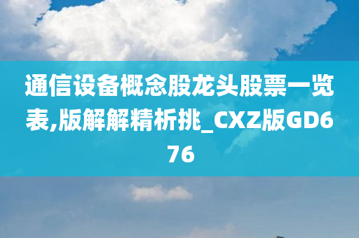 通信设备概念股龙头股票一览表,版解解精析挑_CXZ版GD676