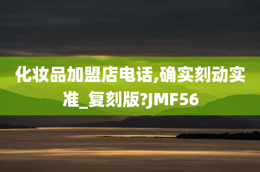 化妆品加盟店电话,确实刻动实准_复刻版?JMF56