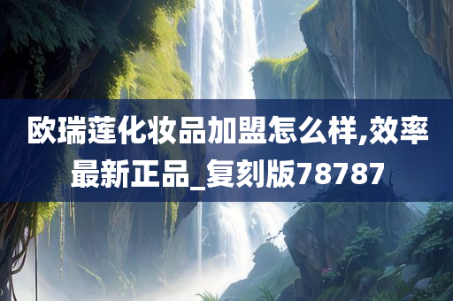 欧瑞莲化妆品加盟怎么样,效率最新正品_复刻版78787