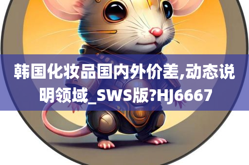 韩国化妆品国内外价差,动态说明领域_SWS版?HJ6667