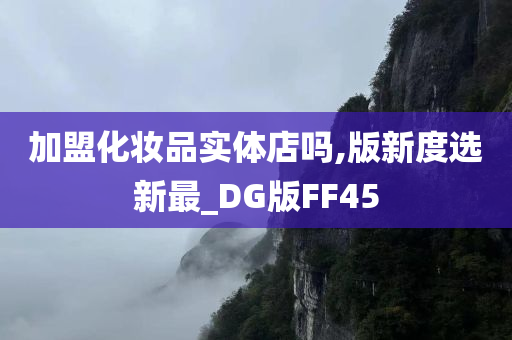 加盟化妆品实体店吗,版新度选新最_DG版FF45