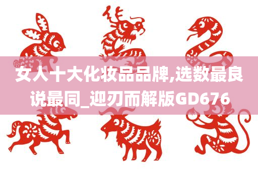 女人十大化妆品品牌,选数最良说最同_迎刃而解版GD676