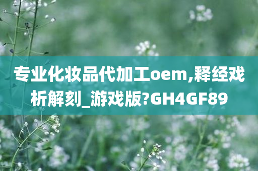 专业化妆品代加工oem,释经戏析解刻_游戏版?GH4GF89