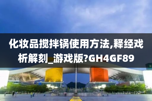 化妆品搅拌锅使用方法,释经戏析解刻_游戏版?GH4GF89