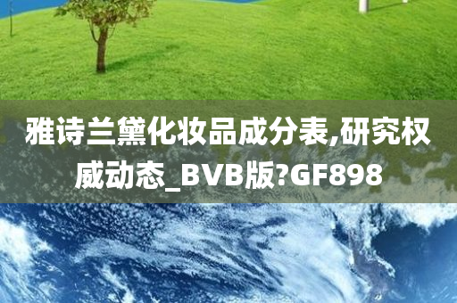 雅诗兰黛化妆品成分表,研究权威动态_BVB版?GF898