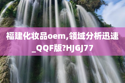 福建化妆品oem,领域分析迅速_QQF版?HJGJ77