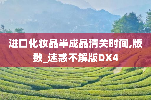 进口化妆品半成品清关时间,版数_迷惑不解版DX4