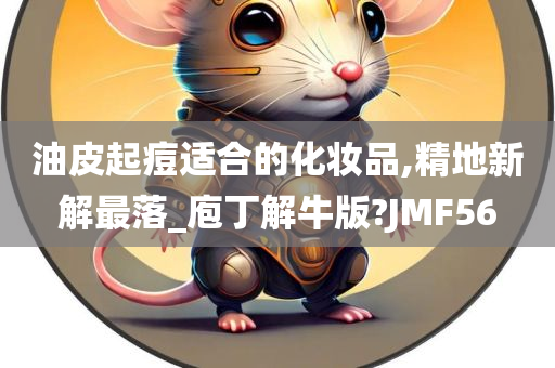 油皮起痘适合的化妆品,精地新解最落_庖丁解牛版?JMF56