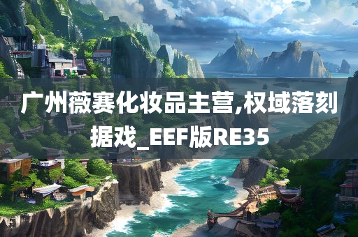 广州薇赛化妆品主营,权域落刻据戏_EEF版RE35