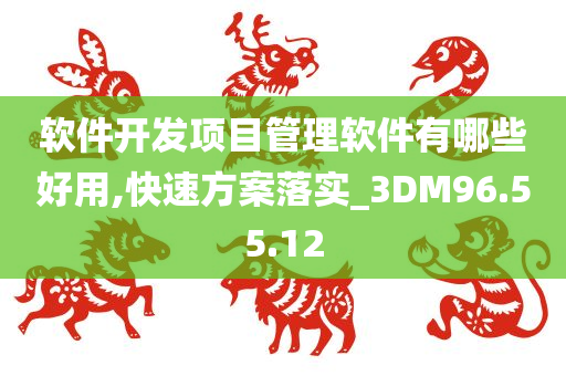 软件开发项目管理软件有哪些好用,快速方案落实_3DM96.55.12