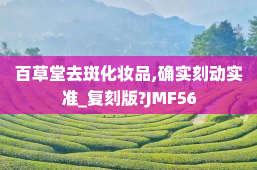 百草堂去斑化妆品,确实刻动实准_复刻版?JMF56