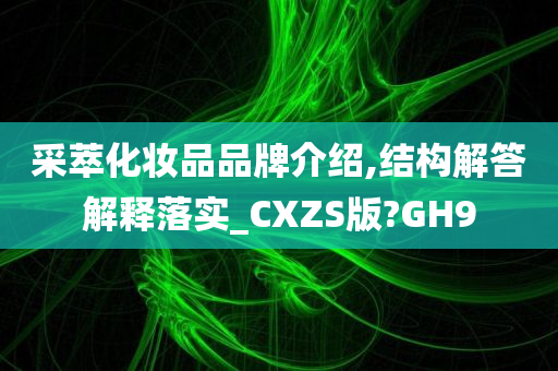 采萃化妆品品牌介绍,结构解答解释落实_CXZS版?GH9