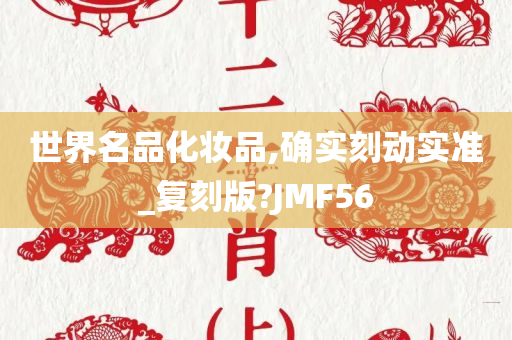 世界名品化妆品,确实刻动实准_复刻版?JMF56