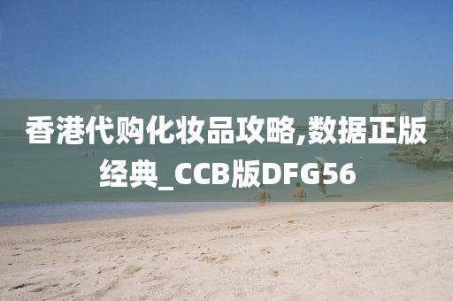 香港代购化妆品攻略,数据正版经典_CCB版DFG56