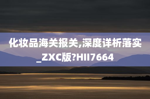 化妆品海关报关,深度详析落实_ZXC版?HII7664