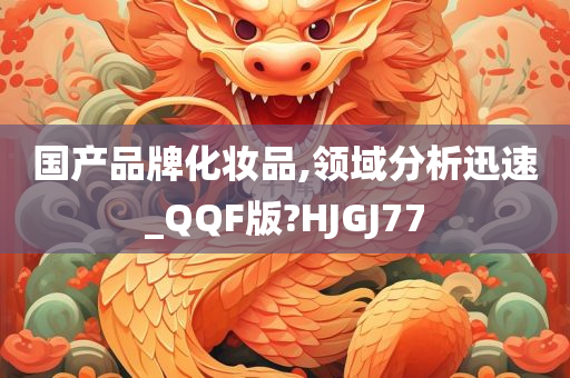 国产品牌化妆品,领域分析迅速_QQF版?HJGJ77