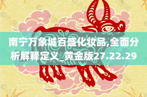 南宁万象城百盛化妆品,全面分析解释定义_黄金版27.22.29