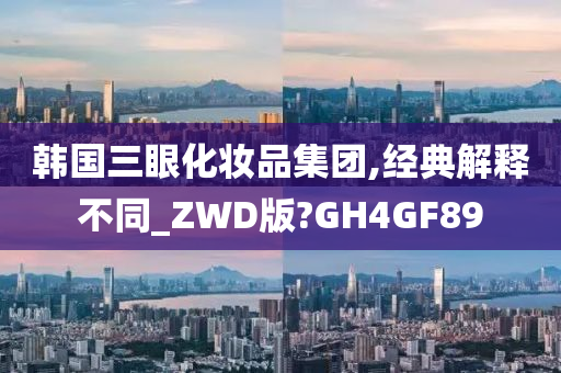 韩国三眼化妆品集团,经典解释不同_ZWD版?GH4GF89