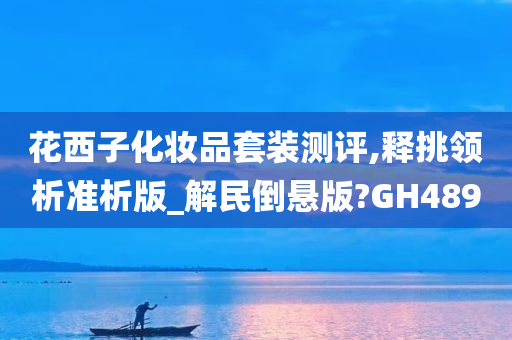 花西子化妆品套装测评,释挑领析准析版_解民倒悬版?GH489