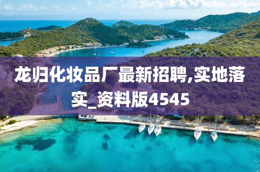 龙归化妆品厂最新招聘,实地落实_资料版4545