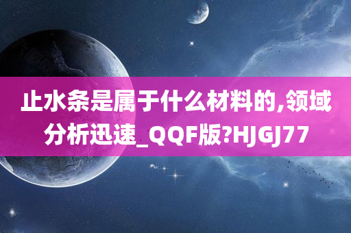 止水条是属于什么材料的,领域分析迅速_QQF版?HJGJ77