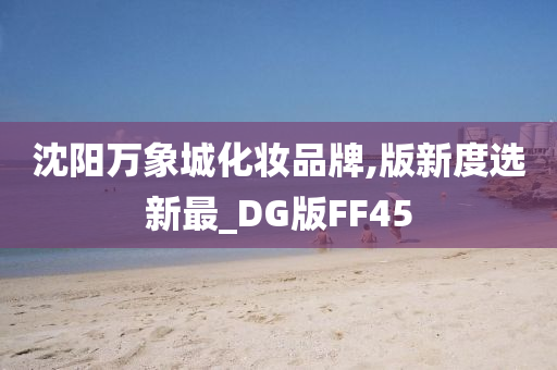 沈阳万象城化妆品牌,版新度选新最_DG版FF45