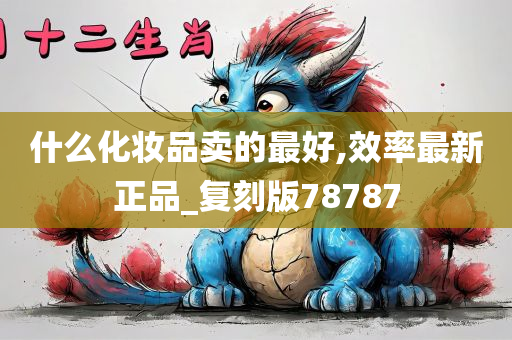 什么化妆品卖的最好,效率最新正品_复刻版78787