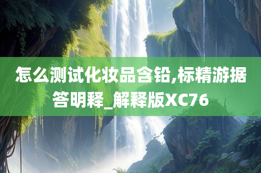 怎么测试化妆品含铅,标精游据答明释_解释版XC76