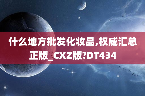 什么地方批发化妆品,权威汇总正版_CXZ版?DT434