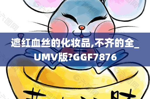 遮红血丝的化妆品,不齐的全_UMV版?GGF7876