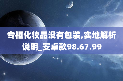 专柜化妆品没有包装,实地解析说明_安卓款98.67.99