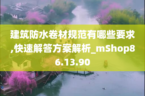 建筑防水卷材规范有哪些要求,快速解答方案解析_mShop86.13.90