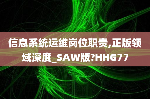 信息系统运维岗位职责,正版领域深度_SAW版?HHG77